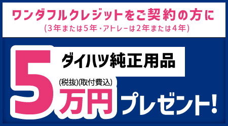 ワンダフルクレジット(3年または5年・アトレーは2年または4年)をご契約の方にダイハツ純正用品5万円(税抜・取付費込)プレゼント